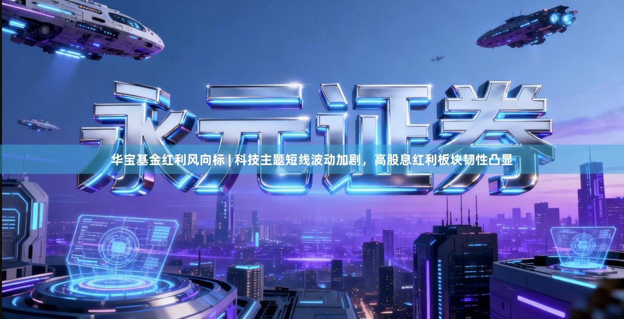华宝基金红利风向标 | 科技主题短线波动加剧，高股息红利板块韧性凸显