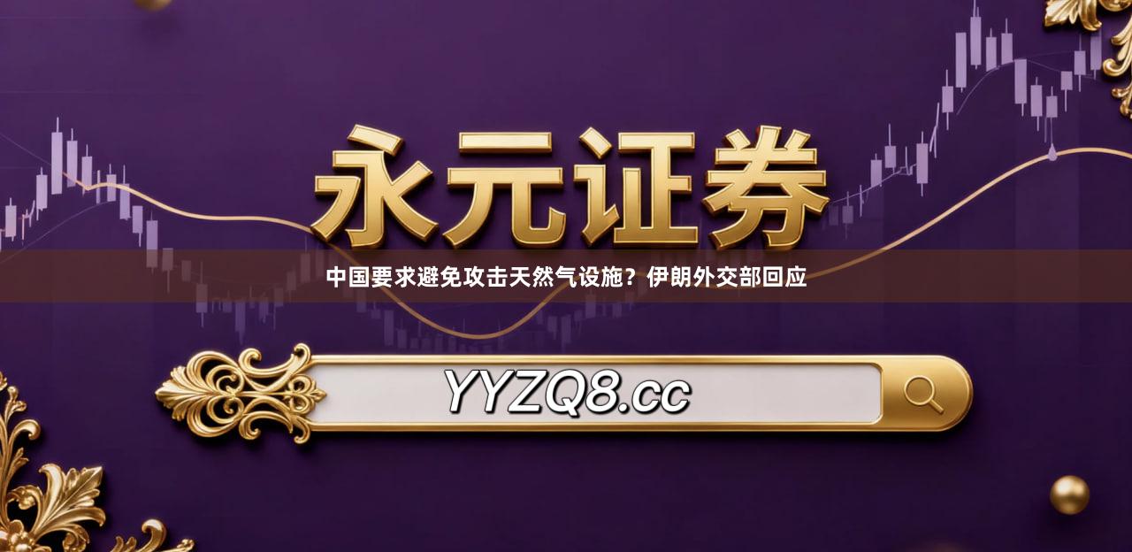 中国要求避免攻击天然气设施？伊朗外交部回应