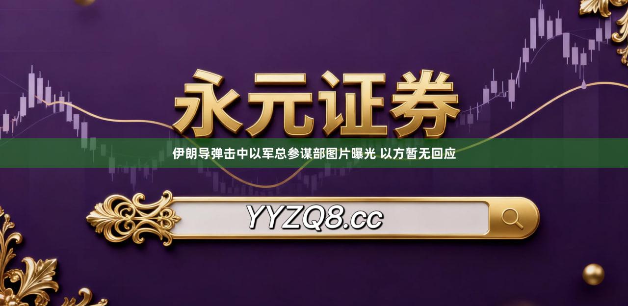 伊朗导弹击中以军总参谋部图片曝光 以方暂无回应