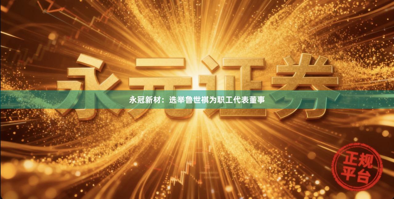 永冠新材：选举鲁世祺为职工代表董事