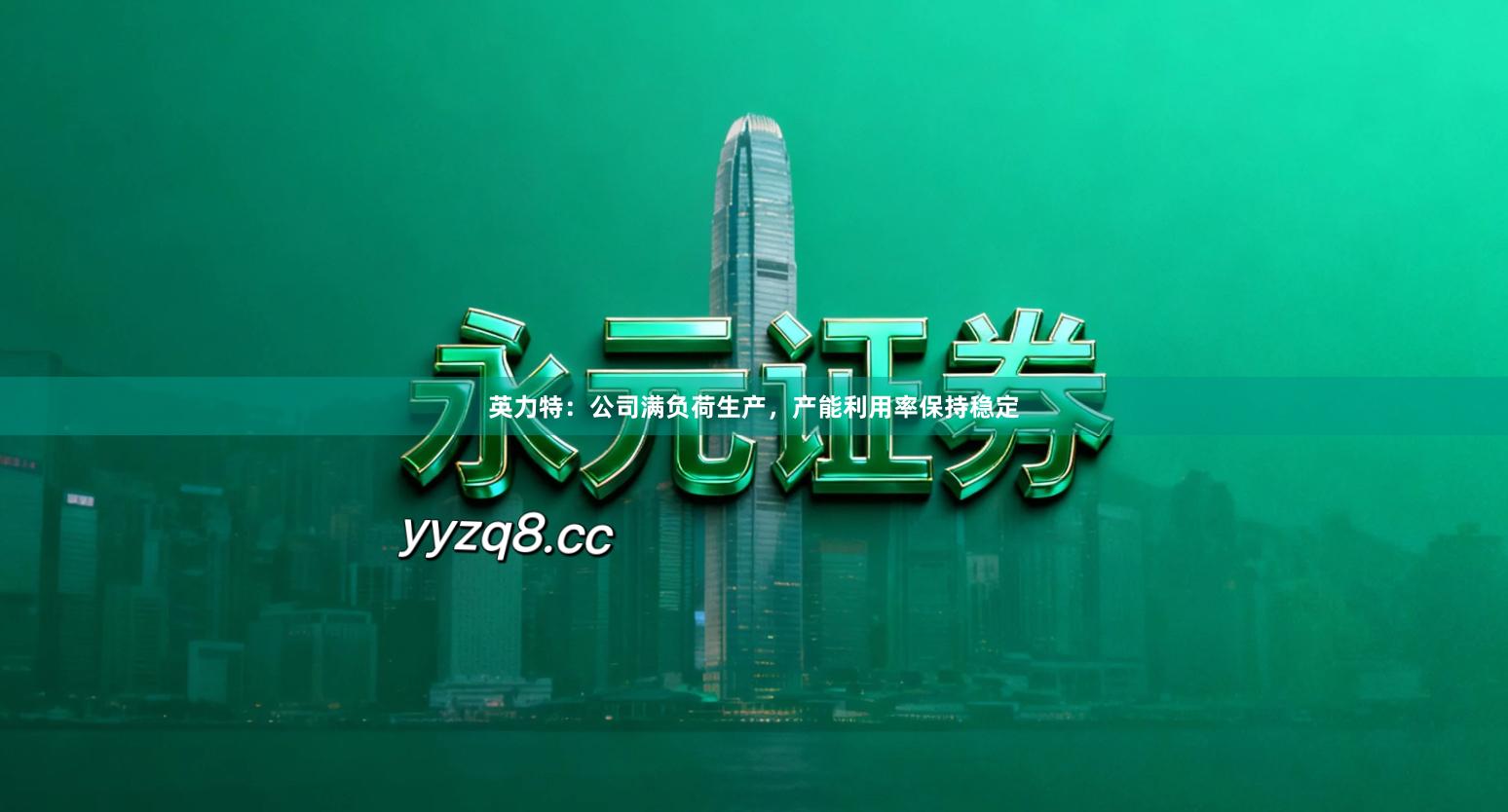 英力特：公司满负荷生产，产能利用率保持稳定