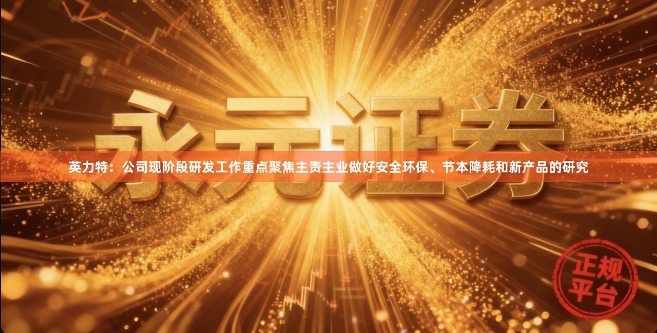 英力特：公司现阶段研发工作重点聚焦主责主业做好安全环保、节本降耗和新产品的研究