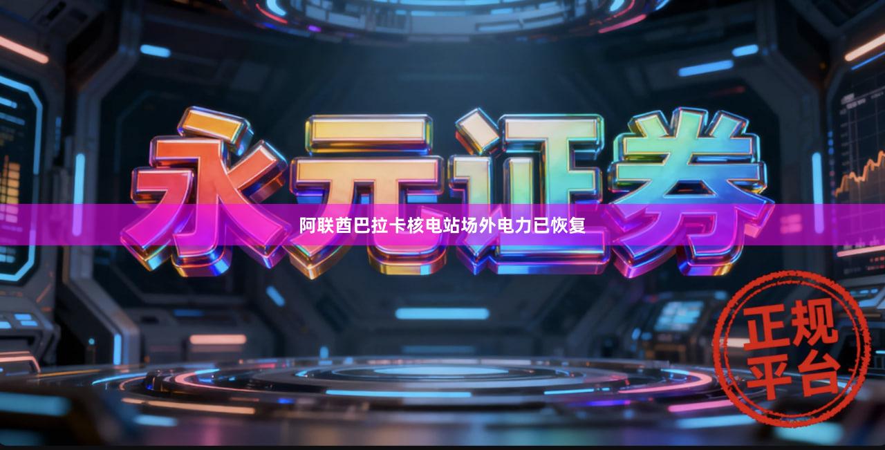 阿联酋巴拉卡核电站场外电力已恢复
