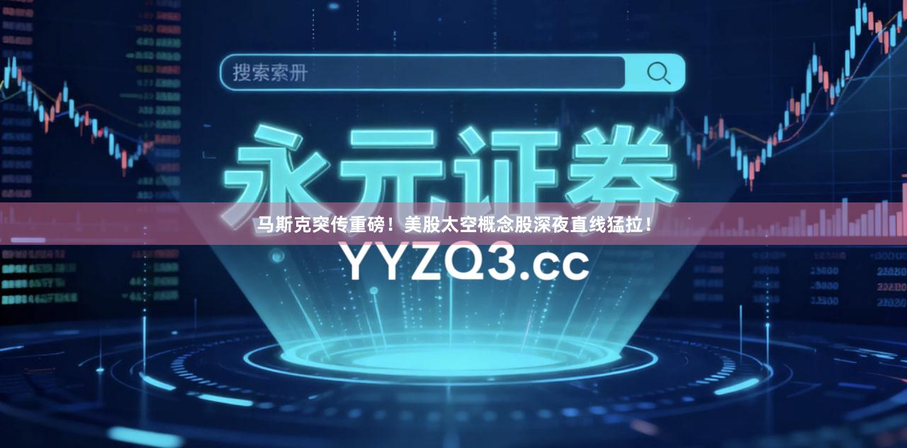 马斯克突传重磅！美股太空概念股深夜直线猛拉！