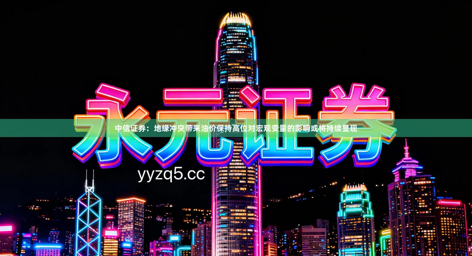 中信证券：地缘冲突带来油价保持高位对宏观变量的影响或将持续显现