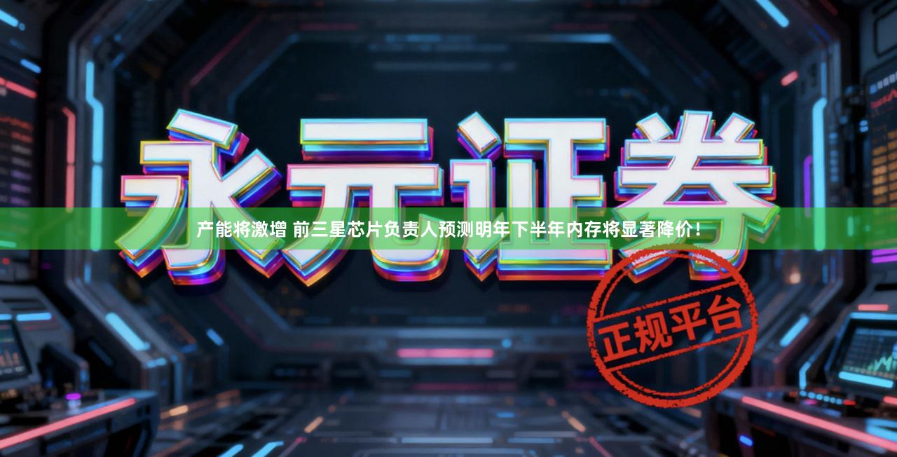 产能将激增 前三星芯片负责人预测明年下半年内存将显著降价！