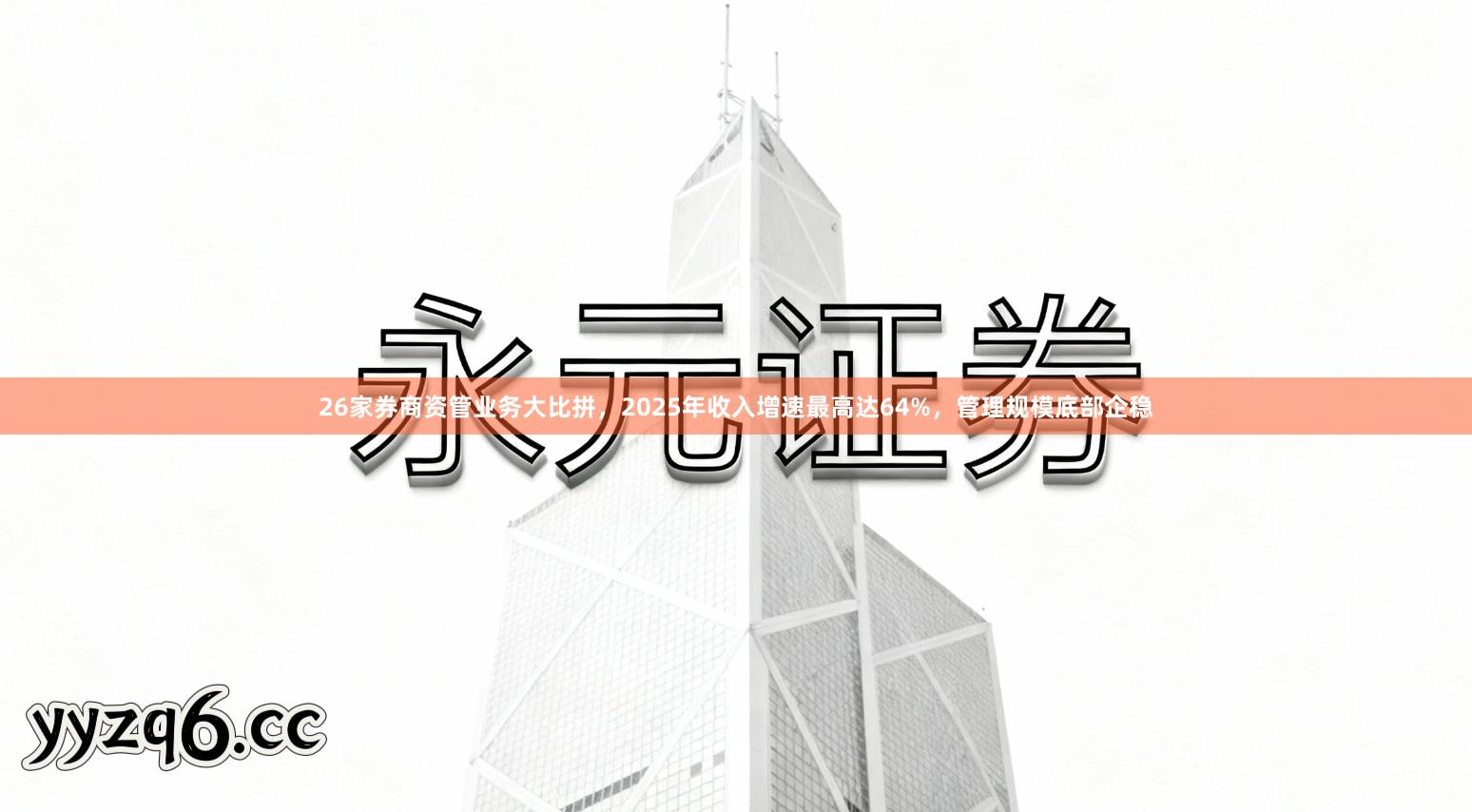 26家券商资管业务大比拼，2025年收入增速最高达64%，管理规模底部企稳