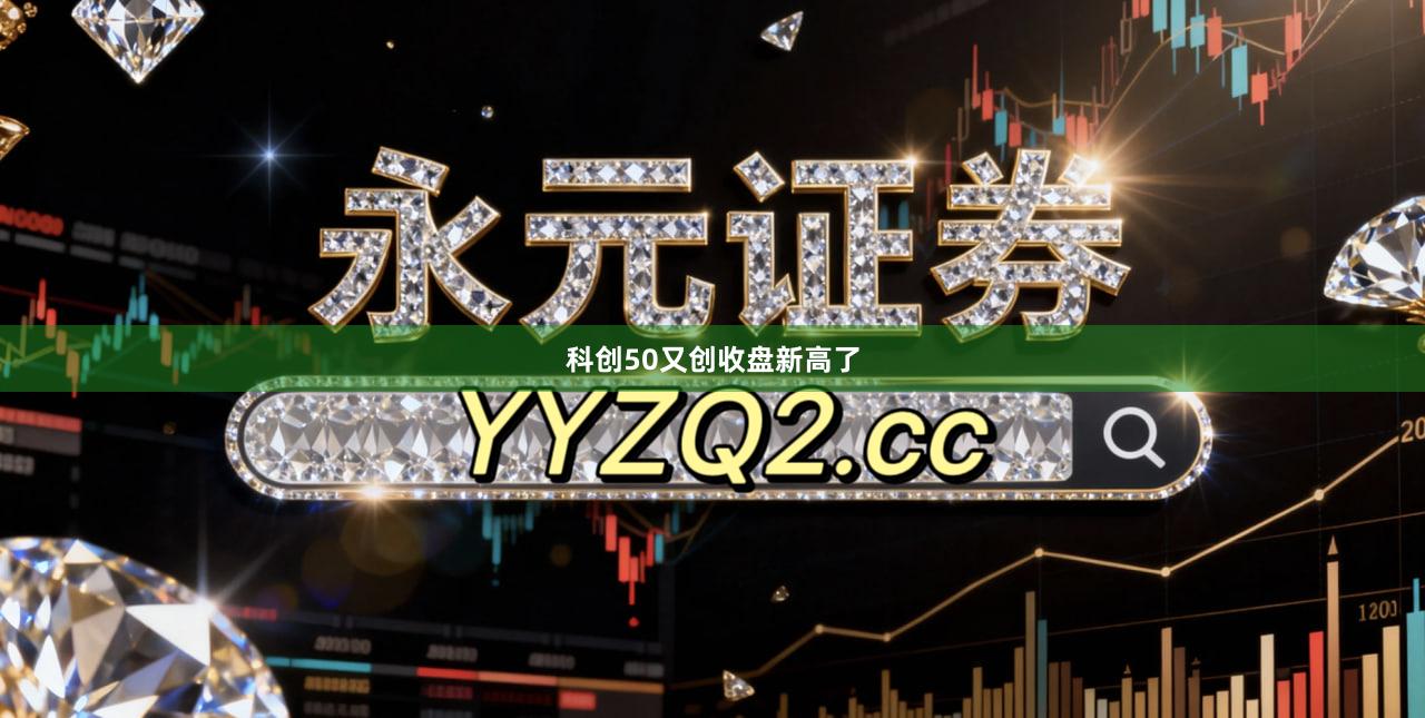 科创50又创收盘新高了