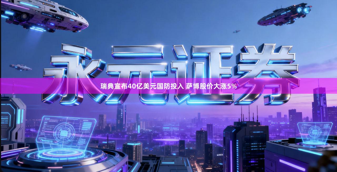 瑞典宣布40亿美元国防投入 萨博股价大涨5%