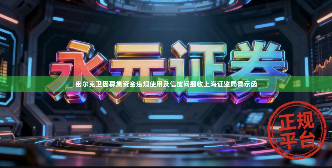 密尔克卫因募集资金违规使用及信披问题收上海证监局警示函