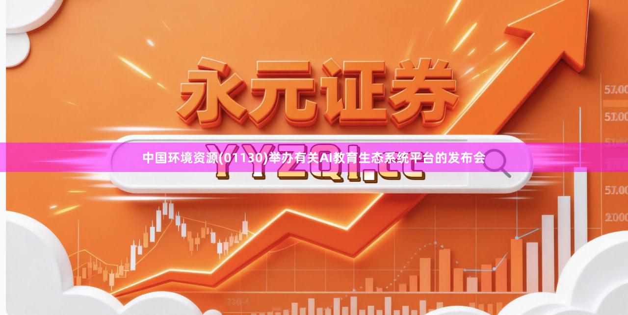 中国环境资源(01130)举办有关AI教育生态系统平台的发布会