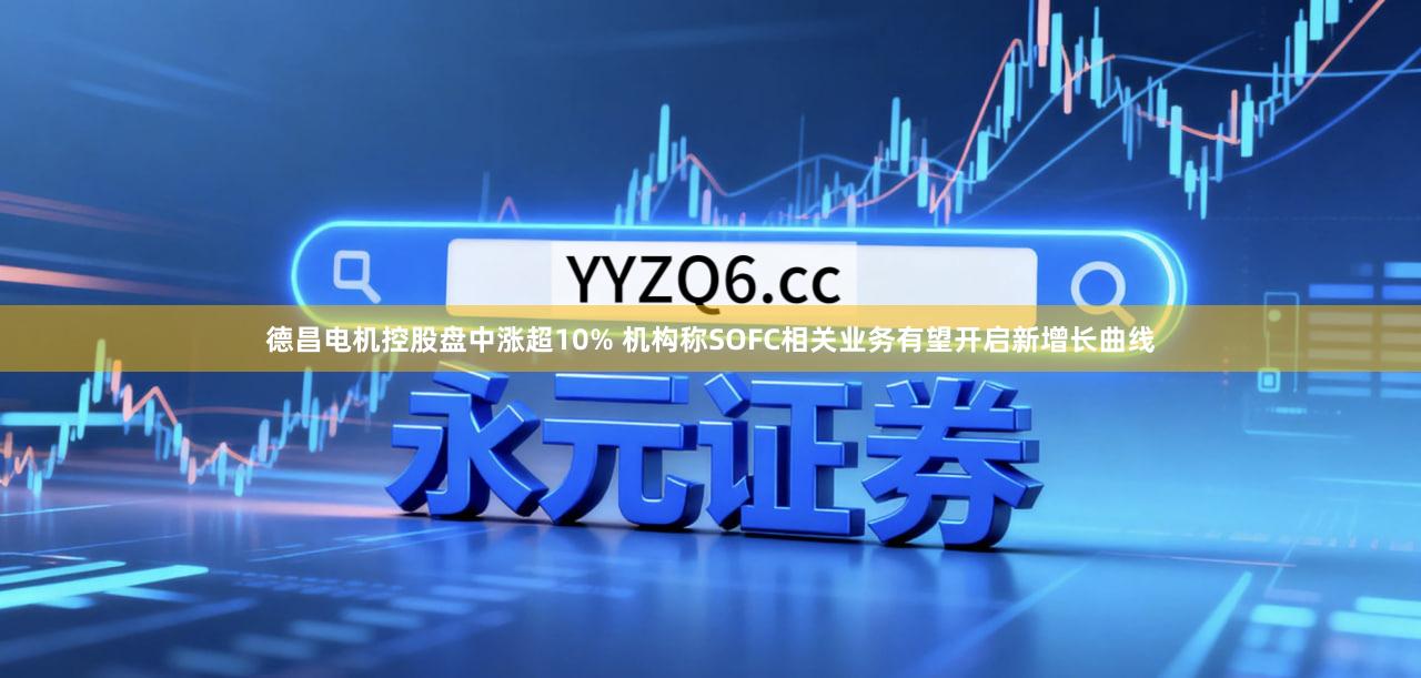 德昌电机控股盘中涨超10% 机构称SOFC相关业务有望开启新增长曲线