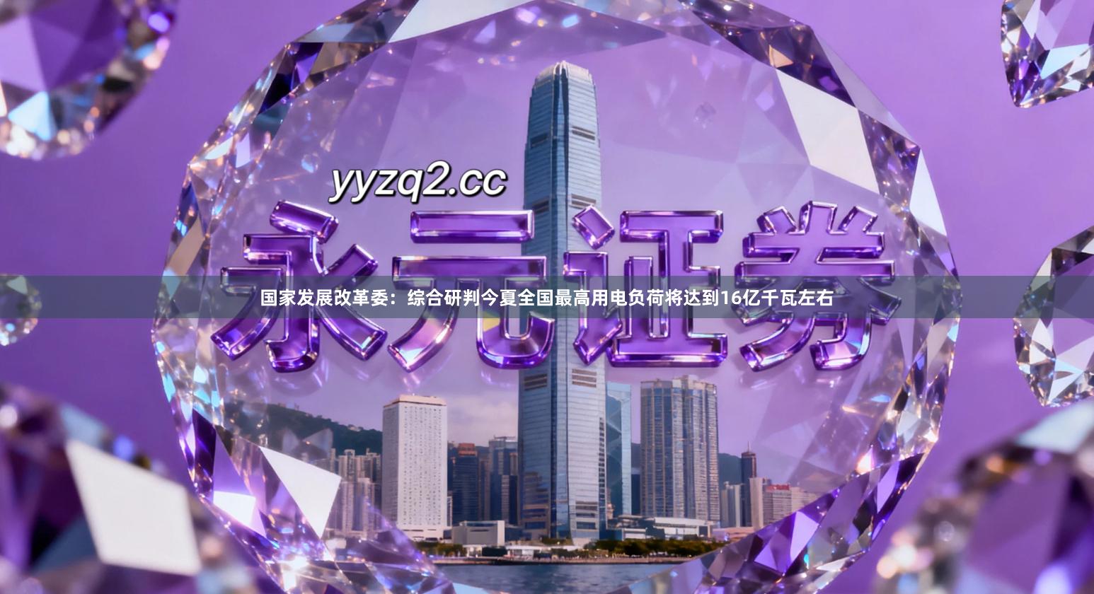 国家发展改革委：综合研判今夏全国最高用电负荷将达到16亿千瓦左右