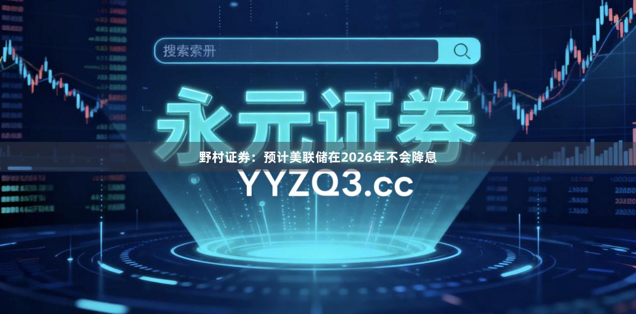 野村证券：预计美联储在2026年不会降息